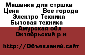 Машинка для стршки › Цена ­ 1 000 - Все города Электро-Техника » Бытовая техника   . Амурская обл.,Октябрьский р-н